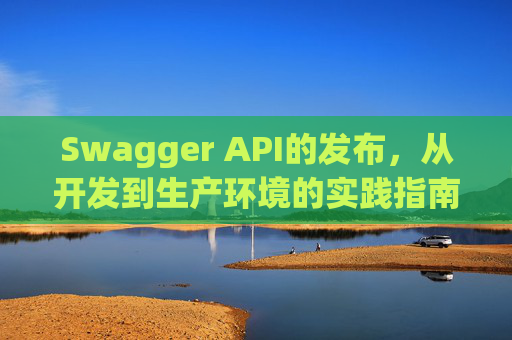 Swagger API的发布，从开发到生产环境的实践指南